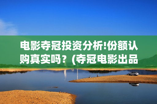 电影夺冠投资分析!份额认购真实吗？(夺冠电影出品方投资方)