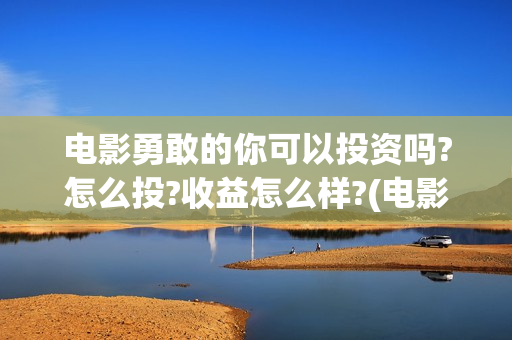 电影勇敢的你可以投资吗?怎么投?收益怎么样?(电影《勇敢的你》)