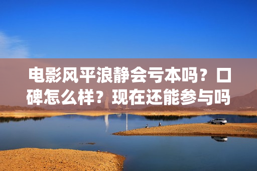 电影风平浪静会亏本吗？口碑怎么样？现在还能参与吗？(电影风平浪静会演员表)