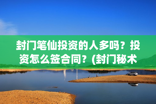 封门笔仙投资的人多吗？投资怎么签合同？(封门秘术)