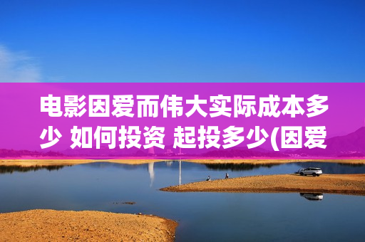 电影因爱而伟大实际成本多少 如何投资 起投多少(因爱而伟大电影最新消息2021)