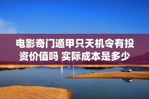 电影奇门遁甲只天机令有投资价值吗 实际成本是多少 起投多少(电影奇门遁甲2020版)