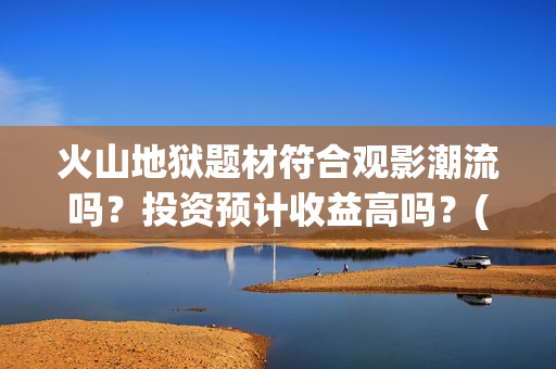 火山地狱题材符合观影潮流吗？投资预计收益高吗？(火山地狱好看吗)