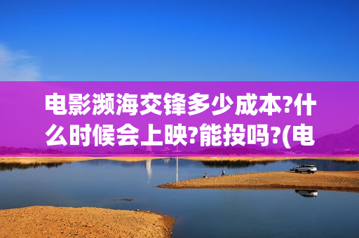 电影濒海交锋多少成本?什么时候会上映?能投吗?(电影濒海交锋多少分钟)