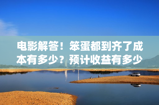 电影解答！笨蛋都到齐了成本有多少？预计收益有多少？(笨蛋你知道吗)