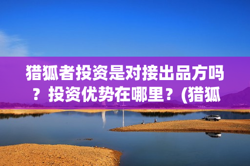 猎狐者投资是对接出品方吗？投资优势在哪里？(猎狐者演员)