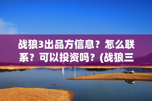 战狼3出品方信息？怎么联系？可以投资吗？(战狼三出品方和发行方)