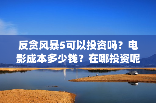 反贪风暴5可以投资吗？电影成本多少钱？在哪投资呢？(反贪风暴5资源上哪找)