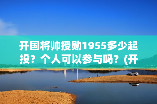 开国将帅授勋1955多少起投？个人可以参与吗？(开国将帅授勋1955观后感)