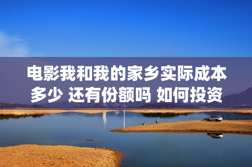 电影我和我的家乡实际成本多少 还有份额吗 如何投资(电影我和我的家乡简介)
