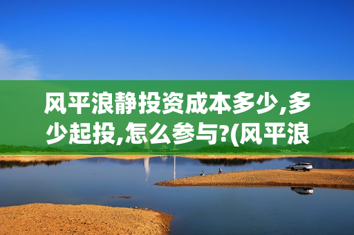 风平浪静投资成本多少,多少起投,怎么参与?(风平浪静值得投资吗)