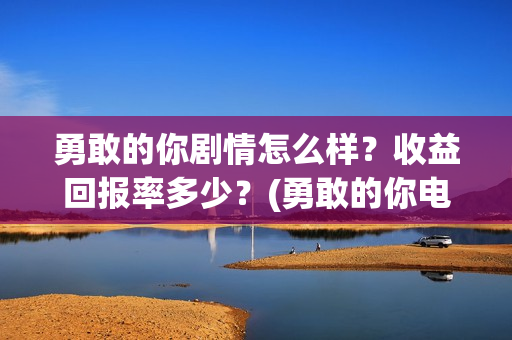 勇敢的你剧情怎么样？收益回报率多少？(勇敢的你电影开拍了吗)