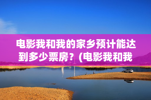 电影我和我的家乡预计能达到多少票房？(电影我和我的家乡免费观看完整)