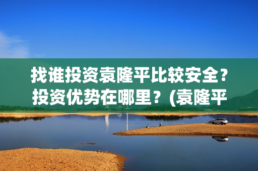 找谁投资袁隆平比较安全？投资优势在哪里？(袁隆平自己开公司)