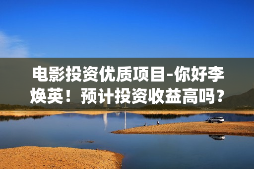 电影投资优质项目-你好李焕英！预计投资收益高吗？(电影项目投资平台)