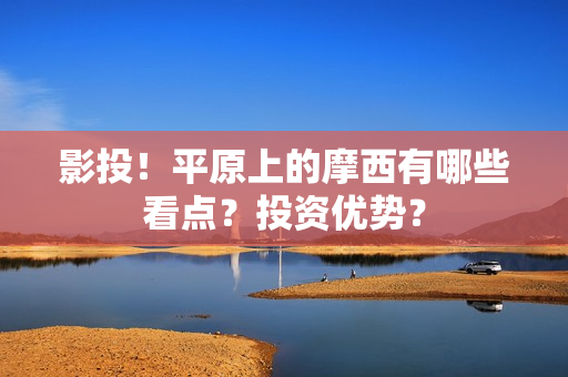 影投！平原上的摩西有哪些看点？投资优势？
