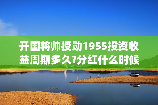 开国将帅授勋1955投资收益周期多久?分红什么时候开始？(开国将帅授勋1955)