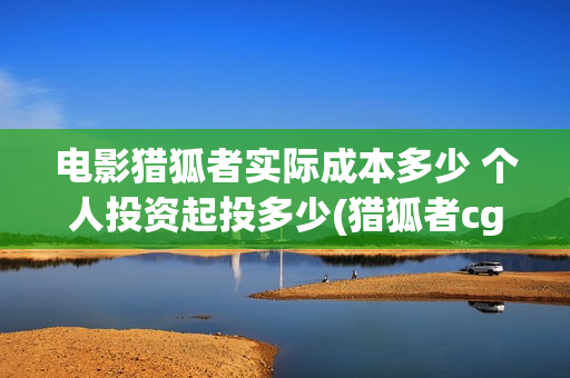 电影猎狐者实际成本多少 个人投资起投多少(猎狐者cg)