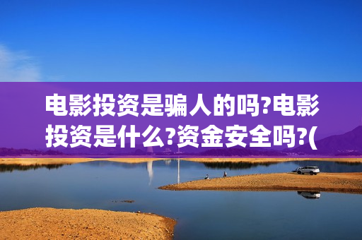 电影投资是骗人的吗?电影投资是什么?资金安全吗?(电影投资真实吗)