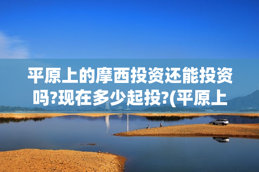 平原上的摩西投资还能投资吗?现在多少起投?(平原上的摩西有几个故事)