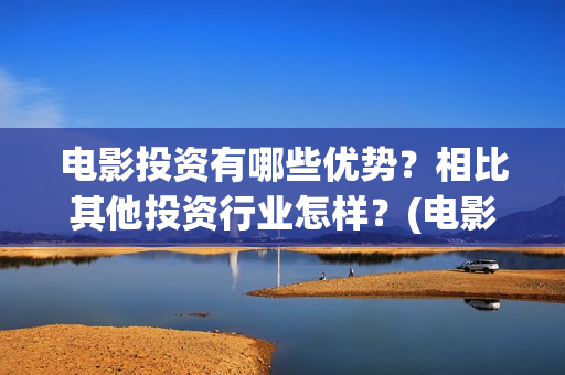 电影投资有哪些优势？相比其他投资行业怎样？(电影投资有哪些主要形式)