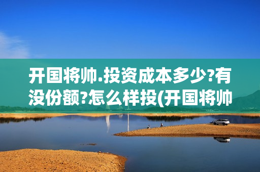 开国将帅.投资成本多少?有没份额?怎么样投(开国将帅授勋1955投资105000)