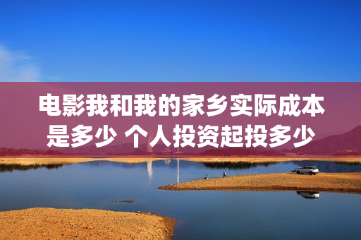 电影我和我的家乡实际成本是多少 个人投资起投多少(电影我和我的家乡拍摄地在哪儿)