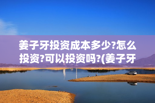 姜子牙投资成本多少?怎么投资?可以投资吗?(姜子牙投资额)