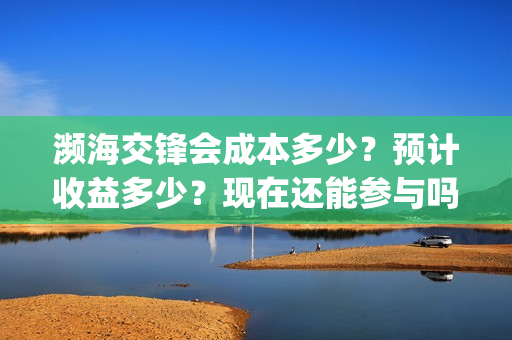 濒海交锋会成本多少？预计收益多少？现在还能参与吗？(濒海交锋投资成本)