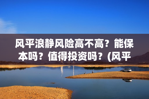 风平浪静风险高不高？能保本吗？值得投资吗？(风平浪静是什么风)