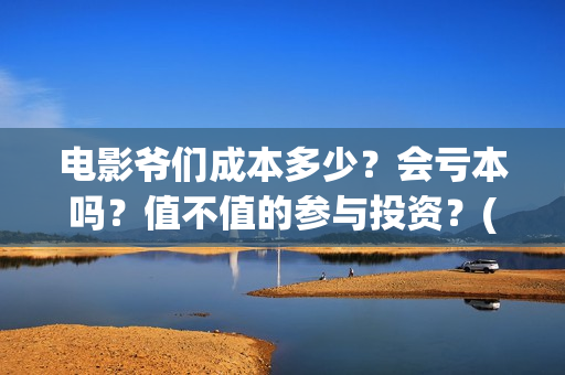 电影爷们成本多少？会亏本吗？值不值的参与投资？(爷们这部电影电影前景怎么样)