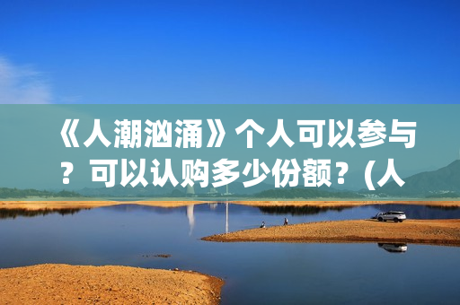 《人潮汹涌》个人可以参与？可以认购多少份额？(人潮汹涌q)