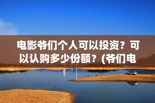 电影爷们个人可以投资？可以认购多少份额？(爷们电影最新资讯)