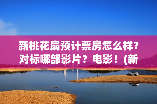 新桃花扇预计票房怎么样？对标哪部影片？电影！(新桃花扇演职员表)