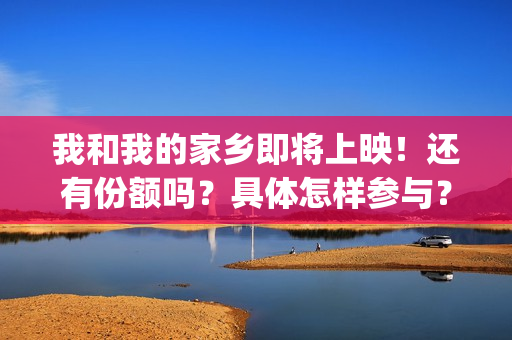 我和我的家乡即将上映！还有份额吗？具体怎样参与？(我和我的家乡即景作文)