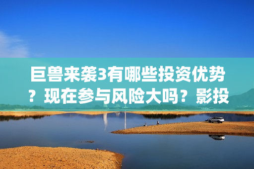 巨兽来袭3有哪些投资优势？现在参与风险大吗？影投详情！(巨兽来袭2)