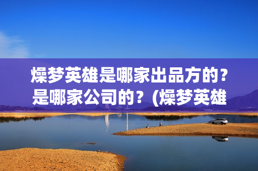 燥梦英雄是哪家出品方的？是哪家公司的？(燥梦英雄是哪个宣发公司)