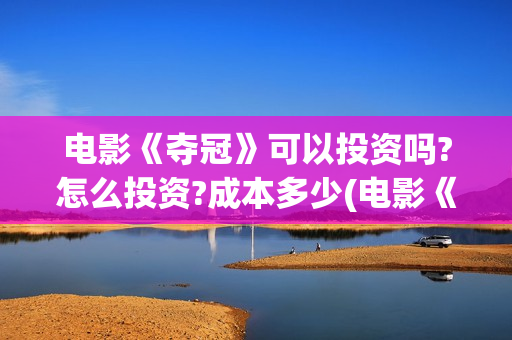 电影《夺冠》可以投资吗?怎么投资?成本多少(电影《夺冠》全网首播)