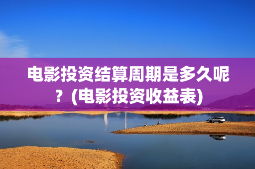 电影投资结算周期是多久呢？(电影投资收益表)