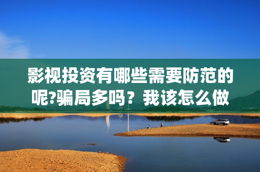 影视投资有哪些需要防范的呢?骗局多吗？我该怎么做？(影视投资方式)