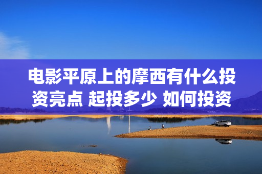电影平原上的摩西有什么投资亮点 起投多少 如何投资(平原上的摩西预告片)