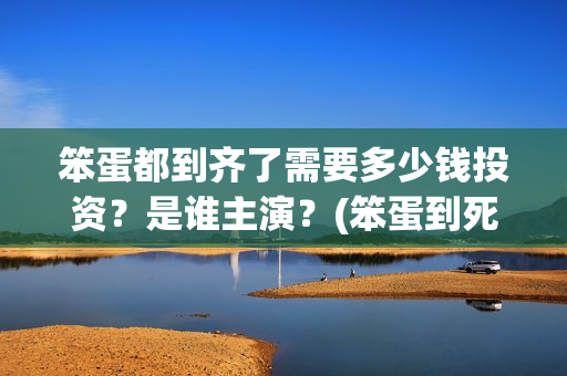 笨蛋都到齐了需要多少钱投资？是谁主演？(笨蛋到死都治不好安卓下载)