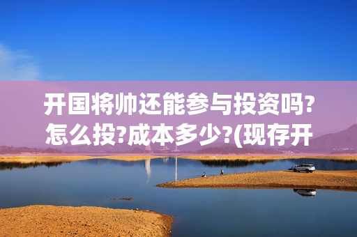开国将帅还能参与投资吗?怎么投?成本多少?(现存开国将帅还有人活着吗)