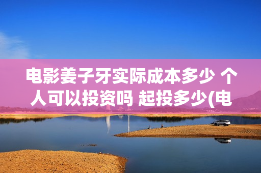 电影姜子牙实际成本多少 个人可以投资吗 起投多少(电影姜子牙实际出演)