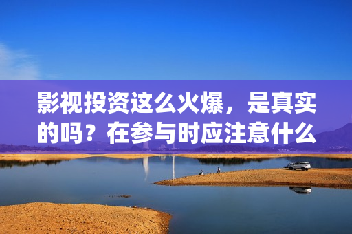 影视投资这么火爆，是真实的吗？在参与时应注意什么？(影视投资具体是什么)