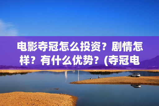 电影夺冠怎么投资？剧情怎样？有什么优势？(夺冠电影赚钱吗)