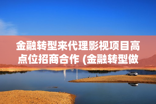 金融转型来代理影视项目高点位招商合作 (金融转型做什么)