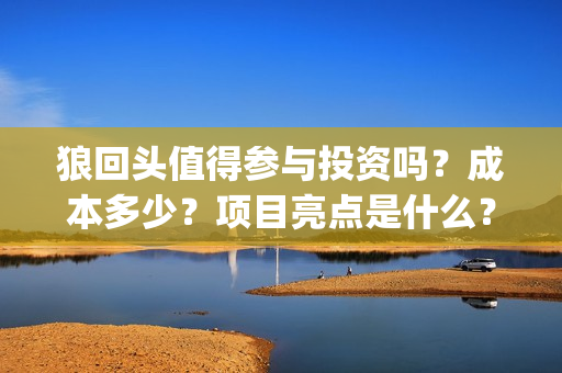 狼回头值得参与投资吗？成本多少？项目亮点是什么？(狼回头什么时候开拍)