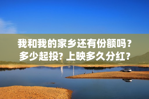我和我的家乡还有份额吗？多少起投? 上映多久分红？(我和我的家乡ddaeng)