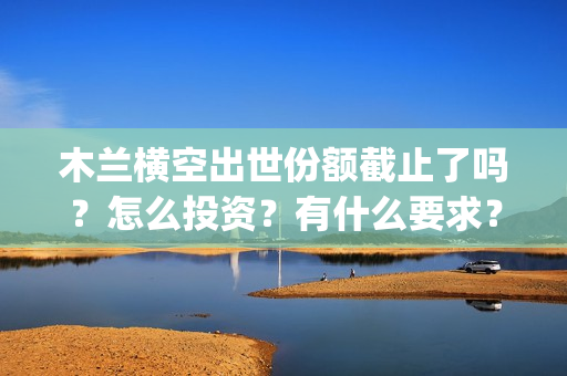 木兰横空出世份额截止了吗？怎么投资？有什么要求？(木兰 横空出世)